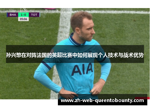 孙兴慜在对阵法国的英超比赛中如何展现个人技术与战术优势 孙兴慜在对阵法国的英超比赛中如何展现个人技术与战术优势