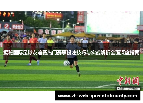 揭秘国际足球友谊赛热门赛事投注技巧与实战解析全面深度指南 揭秘国际足球友谊赛热门赛事投注技巧与实战解析全面深度指南