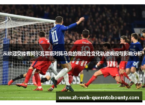 从欧冠交锋看阿尔瓦雷斯对阵马竞的稳定性变化轨迹表现与影响分析 从欧冠交锋看阿尔瓦雷斯对阵马竞的稳定性变化轨迹表现与影响分析