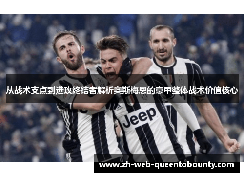 从战术支点到进攻终结者解析奥斯梅恩的意甲整体战术价值核心 从战术支点到进攻终结者解析奥斯梅恩的意甲整体战术价值核心