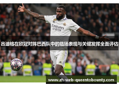 吕迪格在欧冠对阵巴西队中的临场表现与关键发挥全面评估 吕迪格在欧冠对阵巴西队中的临场表现与关键发挥全面评估
