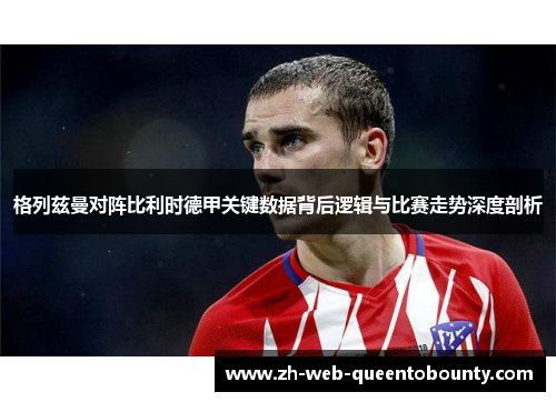 格列兹曼对阵比利时德甲关键数据背后逻辑与比赛走势深度剖析
