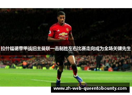 拉什福德意甲战旧主曼联一击制胜左右比赛走向成为全场关键先生