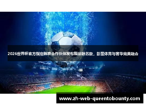 2026世界杯官方指定腕表合作伙伴发布限量联名款,彰显体育与奢华完美融合 2026世界杯官方指定腕表合作伙伴发布限量联名款,彰显体育与奢华完美融合