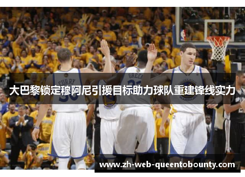 大巴黎锁定穆阿尼引援目标助力球队重建锋线实力 大巴黎锁定穆阿尼引援目标助力球队重建锋线实力