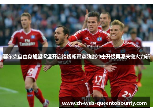塞尔克自由身加盟汉堡开启锋线新篇章劲旅冲击升级再添关键火力新