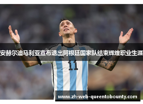安赫尔迪马利亚宣布退出阿根廷国家队结束辉煌职业生涯