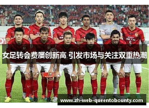 女足转会费屡创新高 引发市场与关注双重热潮 女足转会费屡创新高 引发市场与关注双重热潮