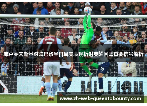 库卢塞夫斯基对阵巴黎圣日耳曼表现折射英超回暖重要信号解析 库卢塞夫斯基对阵巴黎圣日耳曼表现折射英超回暖重要信号解析