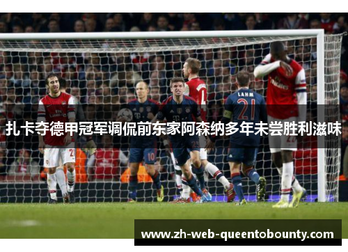 扎卡夺德甲冠军调侃前东家阿森纳多年未尝胜利滋味 扎卡夺德甲冠军调侃前东家阿森纳多年未尝胜利滋味