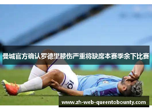 曼城官方确认罗德里膝伤严重将缺席本赛季余下比赛 曼城官方确认罗德里膝伤严重将缺席本赛季余下比赛