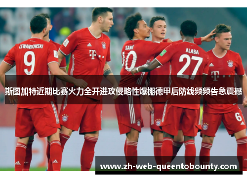 斯图加特近期比赛火力全开进攻侵略性爆棚德甲后防线频频告急震撼 斯图加特近期比赛火力全开进攻侵略性爆棚德甲后防线频频告急震撼