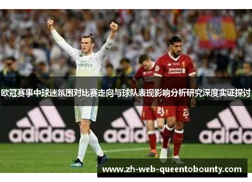 欧冠赛事中球迷氛围对比赛走向与球队表现影响分析研究深度实证探讨 欧冠赛事中球迷氛围对比赛走向与球队表现影响分析研究深度实证探讨